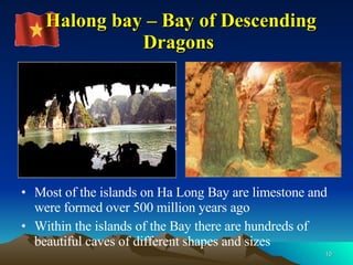 Halong bay – Bay of Descending Dragons  Most of the islands on Ha Long Bay are limestone and were formed over 500 million years ago  Within the islands of the Bay there are hundreds of beautiful caves of different shapes and sizes 