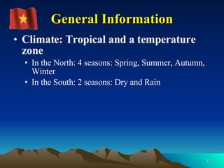 Climate: T ropical and a temperature zone  In the North: 4 seasons: Spring, Summer, Autumn, Winter In the South: 2 seasons: Dry and Rain General Information 