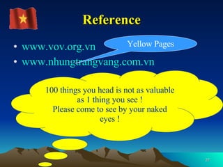 Reference www.vov.org.vn www.nhungtrangvang.com.vn Yellow Pages 100 things you head is not as valuable as 1 thing you see ! Please come to see by your naked eyes ! 