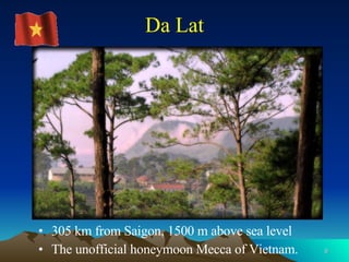 305 km from Saigon, 1500 m above sea level  The unofficial honeymoon Mecca of Vietnam.  Da Lat 
