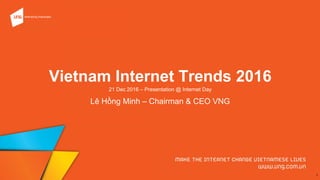 Vietnam Internet Trends 2016
21 Dec 2016 – Presentation @ Internet Day
1
Lê Hồng Minh – Chairman & CEO VNG
 