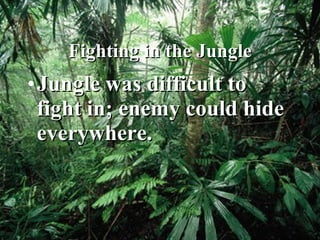 Fighting in the Jungle Jungle was difficult to fight in; enemy could hide everywhere. 