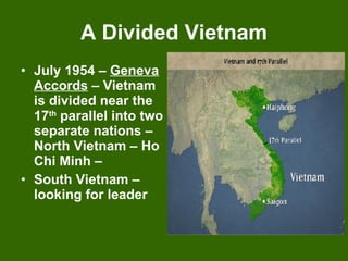 A Divided Vietnam July 1954 –  Geneva   Accords  – Vietnam is divided near the 17 th  parallel into two separate nations – North Vietnam – Ho Chi Minh – South Vietnam – looking for leader 