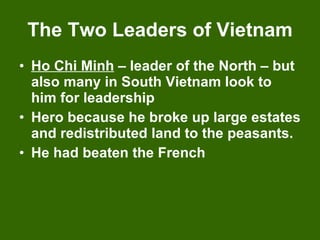 The Two Leaders of Vietnam Ho Chi Minh  – leader of the North – but also many in South Vietnam look to him for leadership Hero because he broke up large estates and redistributed land to the peasants. He had beaten the French 