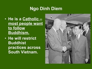 Ngo Dinh Diem He is a  Catholic – most people want to follow Buddhism. He will restrict  Buddhist practices across South Vietnam. 