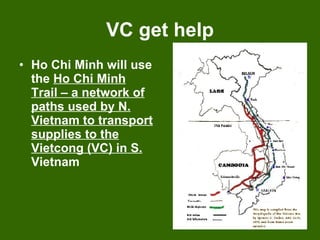 VC get help Ho Chi Minh will use the  Ho Chi Minh Trail – a network of paths used by N. Vietnam to transport supplies to the Vietcong (VC) in S.  Vietnam 