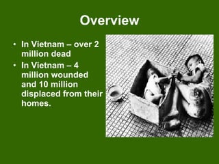 Overview In Vietnam – over 2 million dead In Vietnam – 4 million wounded and 10 million displaced from their homes. 