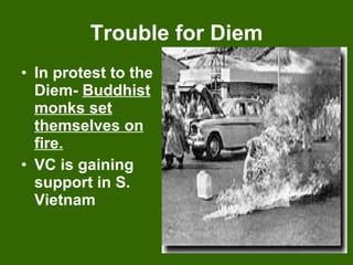 Trouble for Diem In protest to the Diem-  Buddhist monks set themselves on fire. VC is gaining support in S. Vietnam 