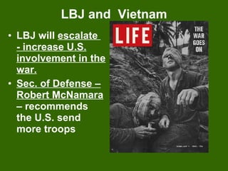 LBJ and  Vietnam LBJ will  escalate  - increase U.S. involvement in the war. Sec. of Defense – Robert McNamara  – recommends the U.S. send more troops 