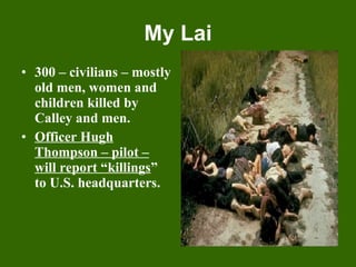 My Lai 300 – civilians – mostly old men, women and children killed by Calley and men. Officer Hugh Thompson – pilot – will report “killings ” to U.S. headquarters. 