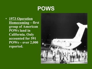 POWS 1973 Operation Homecoming  – first group of American POWs land in California. Only accounted for 591 POWs – over 2,000 reported.  
