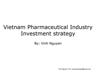 Vietnam Pharmaceutical Industry
      Investment strategy
          By: Vinh Nguyen




                       Vinh Nguyen The: mekonginsight@gmail.com
 