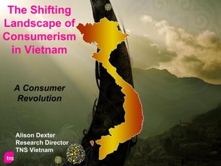 The Shifting
Landscape of
Consumerism
in Vietnam
A Consumer
Revolution
1
Alison Dexter
Research Director
TNS Vietnam
 
