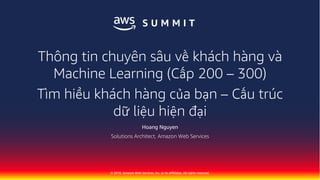 © 2018, Amazon Web Services, Inc. or its Affiliates. All rights reserved.
Hoang Nguyen
Solutions Architect, Amazon Web Services
Thông tin chuyên sâu về khách hàng và
Machine Learning (Cấp 200 – 300)
Tìm hiểu khách hàng của bạn – Cấu trúc
dữ liệu hiện đại
 