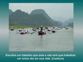 Escolha um trabalho que ama e não terá que trabalhar um único dia em sua vida.   (Confúcio)   