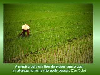 A música gera um tipo de prazer sem o qual  a natureza humana não pode passar.  (Confúcio)   