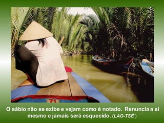 O sábio não se exibe e vejam como é notado.  Renuncia a si mesmo e jamais será esquecido.  ( LAO-TSÉ  )   