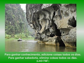 Para ganhar conhecimento, adicione coisas todos os dias.  Para ganhar sabedoria, elimine coisas todos os dias.  ( LAO-TSÉ  )   