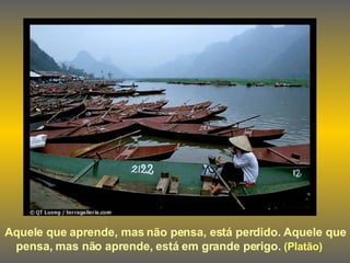 Aquele que aprende, mas não pensa, está perdido. Aquele que pensa, mas não aprende, está em grande perigo.  (Platão)   