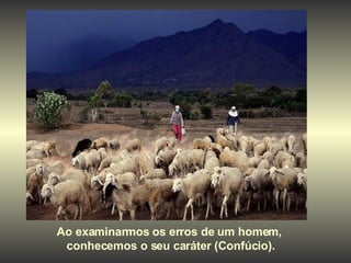 Ao examinarmos os erros de um homem,  conhecemos o seu caráter (Confúcio). 