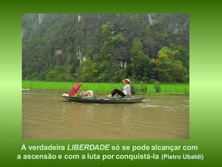 A verdadeira  LIBERDADE  só se pode alcançar com a ascensão e com a luta por conquistá-la   (Pietro Ubaldi) 