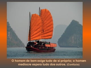 O homem de bem exige tudo de si próprio; o homem  medíocre espera tudo dos outros.  (Confúcio)   