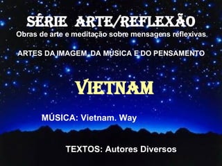 SÉRIE  ARTE/REFLEXÃO Obras de arte e meditação sobre mensagens reflexivas ARTES DA IMAGEM, DA MÚSICA E DO PENSAMENTO VIETNAM MÚSICA: Vietnam. Way TEXTOS: Autores Diversos 