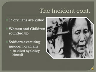 1 st  civilians are killed Women and Children rounded up Soldiers executing innocent civilians 70 killed by Calley himself 