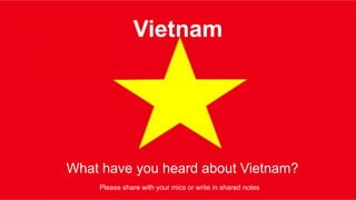 Vietnam
What have you heard about Vietnam?
Please share with your mics or write in shared notes
 