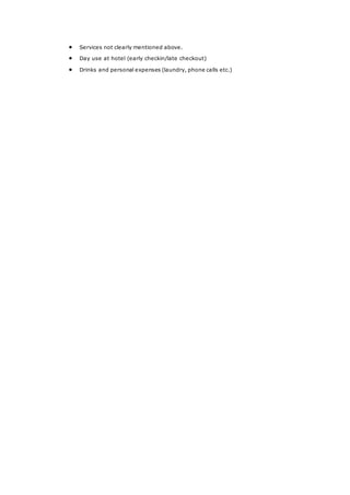  Services not clearly mentioned above.
 Day use at hotel (early checkin/late checkout)
 Drinks and personal expenses (laundry, phone calls etc.)
 