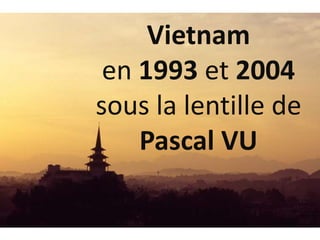 Vietnam
en 1993 et 2004
sous la lentille de
Pascal VU
 