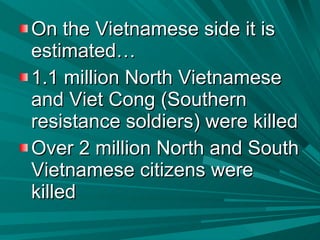 On the Vietnamese side it is estimated… 1.1 million North Vietnamese and Viet Cong (Southern resistance soldiers) were killed Over 2 million North and South Vietnamese citizens were killed 