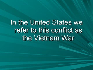In the United States we refer to this conflict as the Vietnam War 