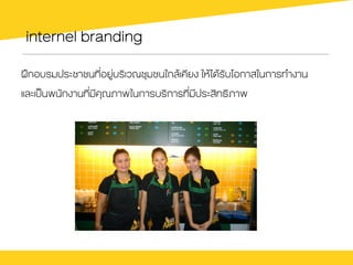 internel branding
ฝƒกอบรมประชาชนที่อยู‹บริเวณชุมชนใกลŒเคียง ใหŒไดŒรับโอกาสในการทำงาน
และเปšนพนักงานที่มีคุณภาพในการบริการที่มีประสิทธิภาพ
 