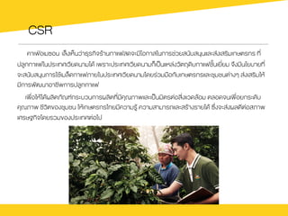 CSR
คาเฟ†อเมซอน เล็งเห็นว‹าธุรกิจรŒานกาแฟสดจะมีโอกาสในการช‹วยสนับสนุนและส‹งเสริมเกษตรกร ที่
ปลูกกาแฟในประเทศเวียดนามไดŒ เพราะประเทศเวียดนามก็เปšนแหล‹งวัตถุดิบกาแฟชั้นเยี่ยม จึงมีนโยบายที่
จะสนับสนุนการใชŒเมล็ดกาแฟภายในประเทศเวียดนามโดยร‹วมมือกับเกษตรกรและชุมชนต‹างๆ ส‹งเสริมใหŒ
มีการพัฒนาอาชีพการปลูกกาแฟ
เพื่อใหŒไดŒผลิตภัณฑกระบวนการผลิตที่มีคุณภาพและเปšนมิตรต‹อสิ่งแวดลŒอม ตลอดจนเพื่อยกระดับ
คุณภาพ ชีวิตของชุมชน ใหŒเกษตรกรไทยมีความรูŒ ความสามารถและสรŒางรายไดŒ ซึ่งจะส‹งผลดีต‹อสภาพ
เศรษฐกิจโดยรวมของประเทศต‹อไป
 