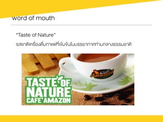 word of mouth
"Taste of Nature”
รสชาติเครื่องดื่มกาแฟที่เขŒมขŒนในบรรยากาศท‹ามกลางธรรมชาติ
 