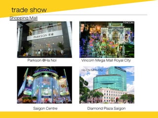 trade show
Parkson @Ha Noi Vincom Mega Mall Royal City
Shopping Mall
Saigon Centre Diamond Plaza Saigon
Ho Chi Minh City
 