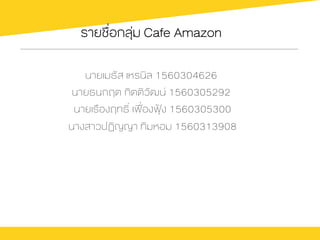 รายชื่อกลุ‹ม Cafe Amazon
นายเมธัส เหรนิล 1560304626
นายธนกฤต กิตติวัฒน 1560305292
นายเรืองฤทธ์ิ เฟื่องฟุ‡ง 1560305300
นางสาวปฏิญญา ทิมหอม 1560313908
 
