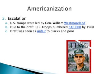 2. Escalation
a. U.S. troops were led by Gen. William Westmoreland
b. Due to the draft, U.S. troops numbered 540,000 by 1968
c. Draft was seen as unfair to blacks and poor
 