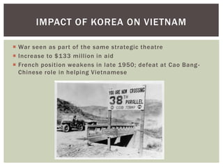  War seen as part of the same strategic theatre
 Increase to $133 million in aid
 French position weakens in late 1950; defeat at Cao Bang-
Chinese role in helping Vietnamese
IMPACT OF KOREA ON VIETNAM
 