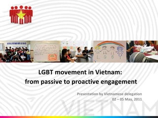 LGBT movement in Vietnam:  from passive to proactive engagement Presentation by Vietnamese delegation 02 – 05 May, 2011 