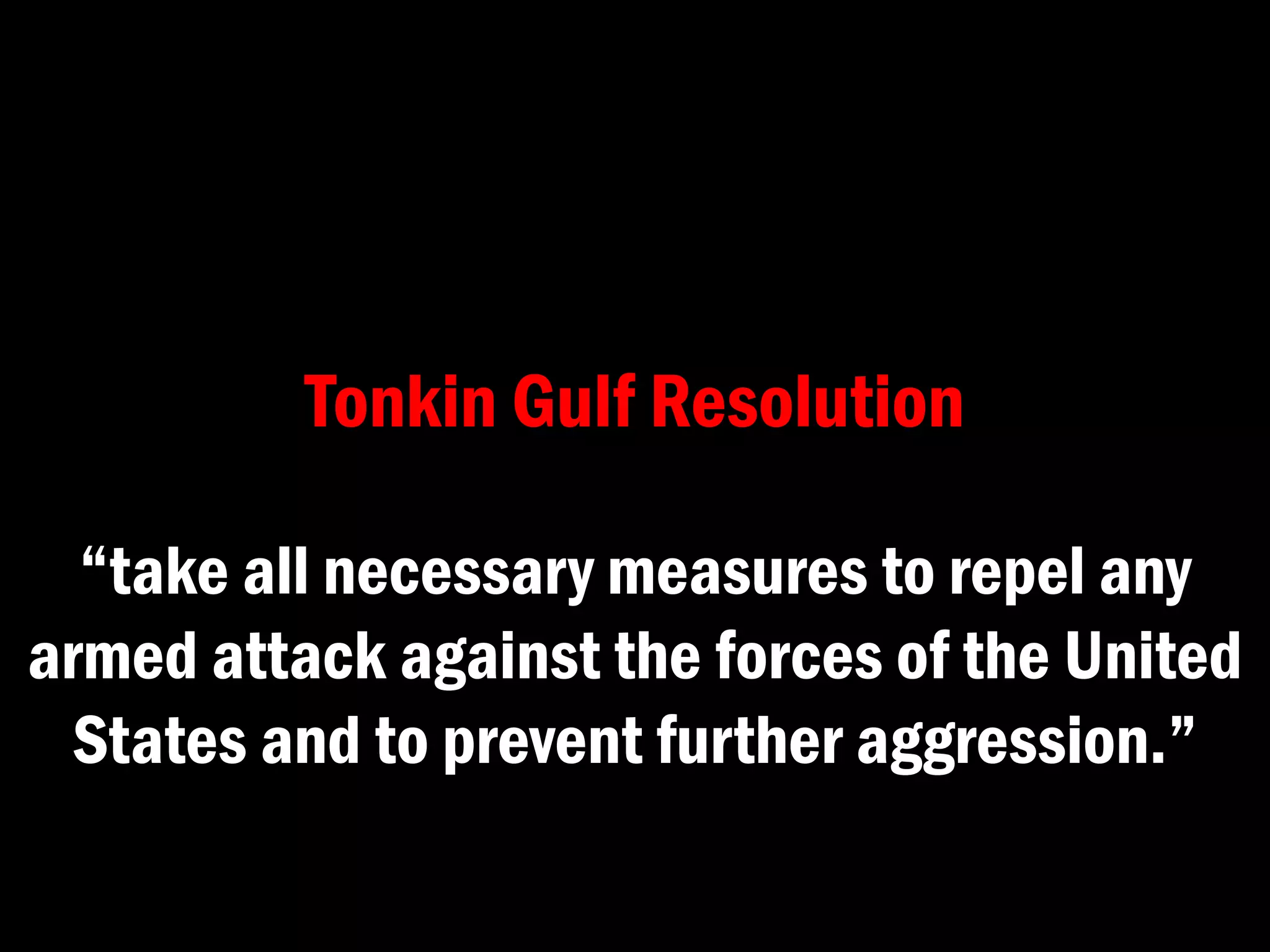 “take all necessary measures to repel any
armed attack against the forces of the United
States and to prevent further aggression.”
Tonkin Gulf Resolution
 