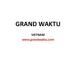 GRAND WAKTU
      VIETNAM
 www.grandwaktu.com
 