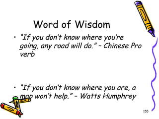 Word of Wisdom
• “If you don’t know where you’re
going, any road will do.” – Chinese Pro
verb

• “If you don’t know where you are, a
map won’t help.” – Watts Humphrey
155

 