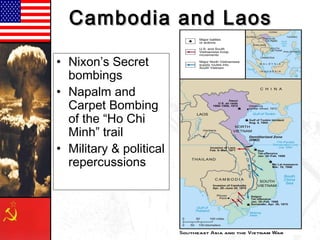 Cambodia and LaosCambodia and Laos
• Nixon’s Secret
bombings
• Napalm and
Carpet Bombing
of the “Ho Chi
Minh” trail
• Military & political
repercussions