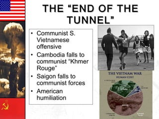 THE “END OF THETHE “END OF THE
TUNNEL”TUNNEL”
• Communist S.
Vietnamese
offensive
• Cambodia falls to
communist “Khmer
Rouge”
• Saigon falls to
communist forces
• American
humiliation