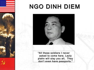 NGO DINH DIEMNGO DINH DIEM
“All these soldiers I never
asked to come here. Lezly
plahn will slay you all, They
don’t even have passports.”