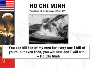 HO CHI MINHHO CHI MINH
“You can kill ten of my men for every one I kill of
yours, but even then, you will lose and I will win.”
-- Ho Chi Minh
(President of N. Vietnam 1954-1969)