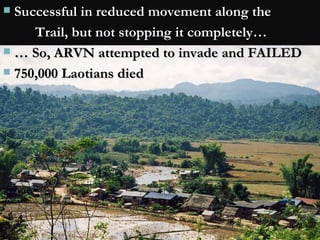 Successful in reduced movement along the  Trail, but not stopping it completely… …  So, ARVN attempted to invade and FAILED 750,000 Laotians died 