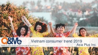 Q&Me is online market research provided by Asia Plus Inc.
Vietnam consumer trend 2019
Asia Plus Inc.
 